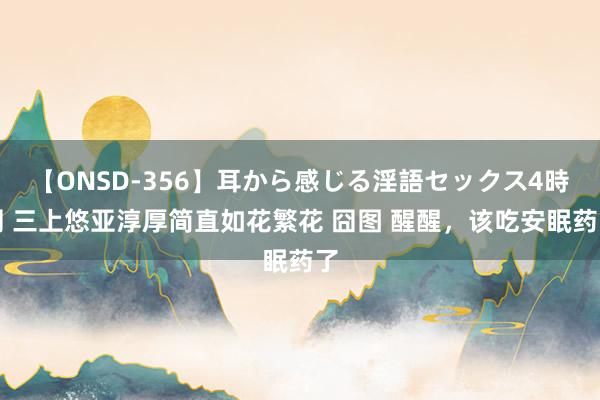 【ONSD-356】耳から感じる淫語セックス4時間 三上悠亚淳厚简直如花繁花 囧图 醒醒,该吃安眠药了