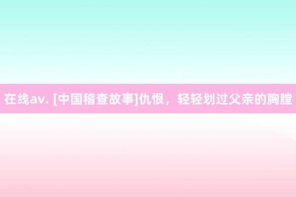 在线av. [中国稽查故事]仇恨，轻轻划过父亲的胸膛
