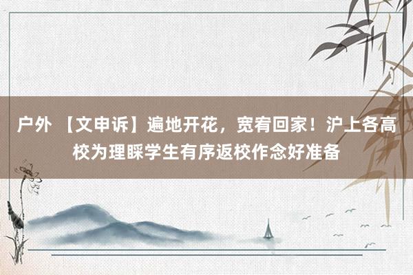 户外 【文申诉】遍地开花,宽宥回家!沪上各高校为理睬学生有序返校作念好准备