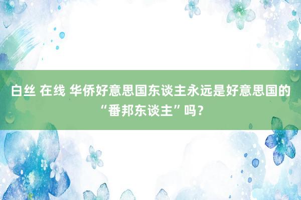白丝 在线 华侨好意思国东谈主永远是好意思国的“番邦东谈主”吗?