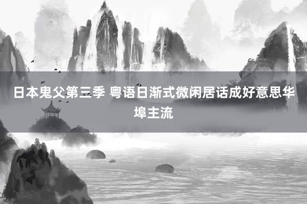 日本鬼父第三季 粤语日渐式微 闲居话成好意思华埠主流