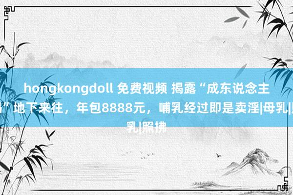 hongkongdoll 免费视频 揭露“成东说念主奶妈”地下来往,年包8888元,哺乳经过即是卖淫|母乳|照拂