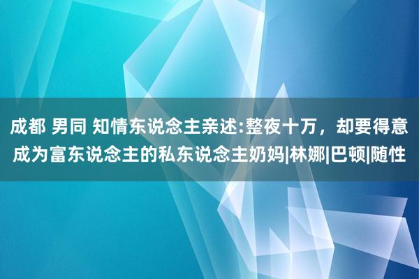 成都 男同 知情东说念主亲述:整夜十万,却要得意成为富东说念主的私东说念主奶妈|林娜|巴顿|随性