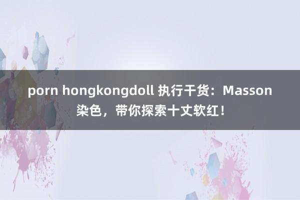 porn hongkongdoll 执行干货：Masson染色，带你探索十丈软红！