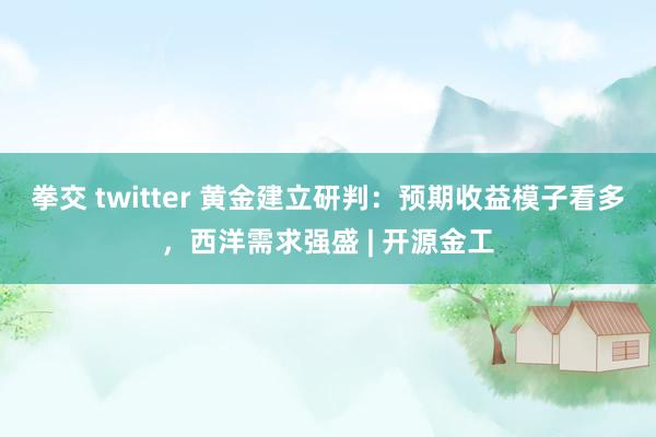 拳交 twitter 黄金建立研判:预期收益模子看多,西洋需求强盛 | 开源金工