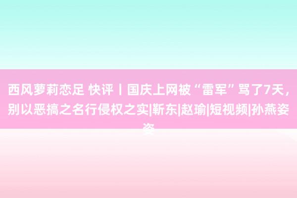 西风萝莉恋足 快评丨国庆上网被“雷军”骂了7天,别以恶搞之名行侵权之实|靳东|赵瑜|短视频|孙燕姿