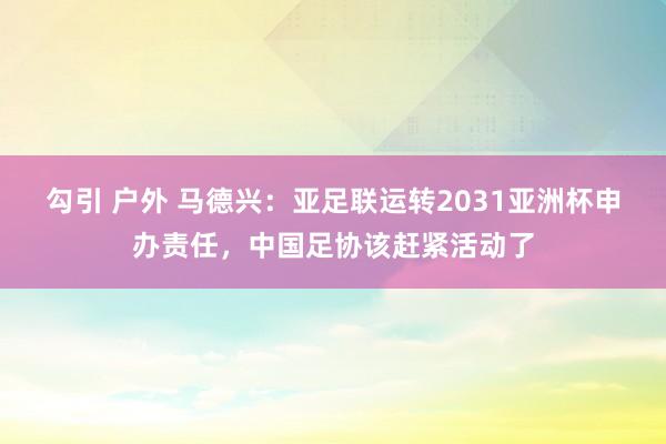 勾引 户外 马德兴:亚足联运转2031亚洲杯申办责任,中国足协该赶紧活动了