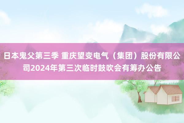 日本鬼父第三季 重庆望变电气(集团)股份有限公司2024年第三次临时鼓吹会有筹办公告