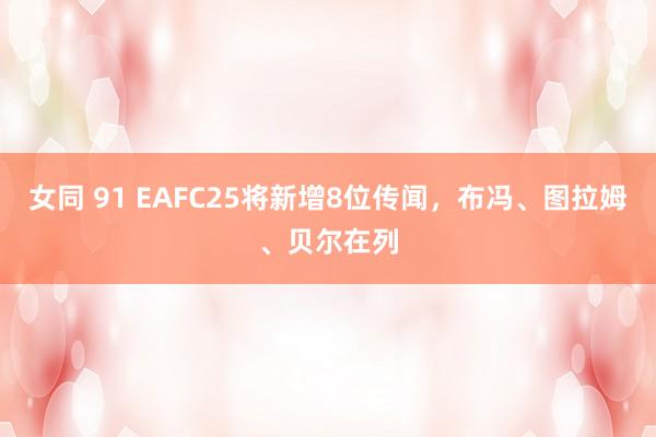女同 91 EAFC25将新增8位传闻，布冯、图拉姆、贝尔在列
