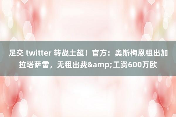 足交 twitter 转战土超!官方:奥斯梅恩租出加拉塔萨雷,无租出费&工资600万欧