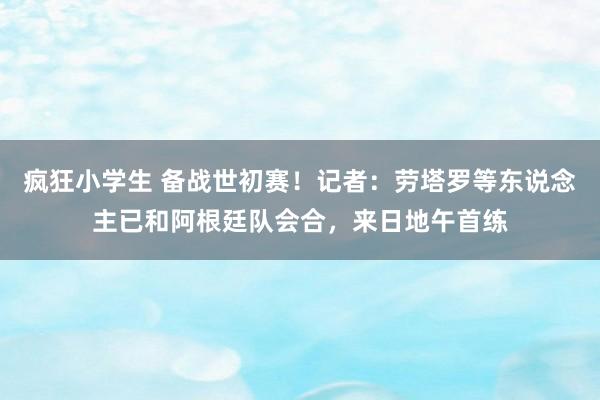 疯狂小学生 备战世初赛!记者:劳塔罗等东说念主已和阿根廷队会合,来日地午首练
