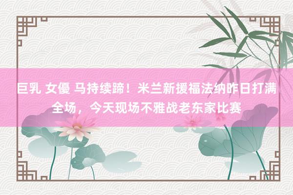 巨乳 女優 马持续蹄！米兰新援福法纳昨日打满全场，今天现场不雅战老东家比赛