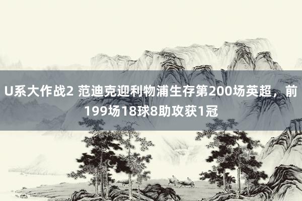 U系大作战2 范迪克迎利物浦生存第200场英超，前199场18球8助攻获1冠