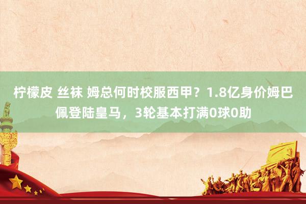 柠檬皮 丝袜 姆总何时校服西甲？1.8亿身价姆巴佩登陆皇马，3轮基本打满0球0助
