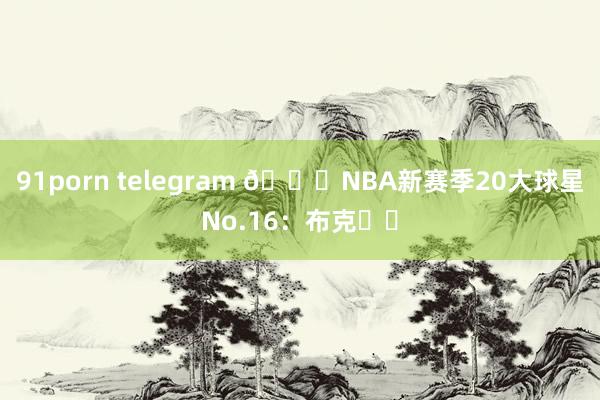 91porn telegram 🌟NBA新赛季20大球星No.16：布克☀️