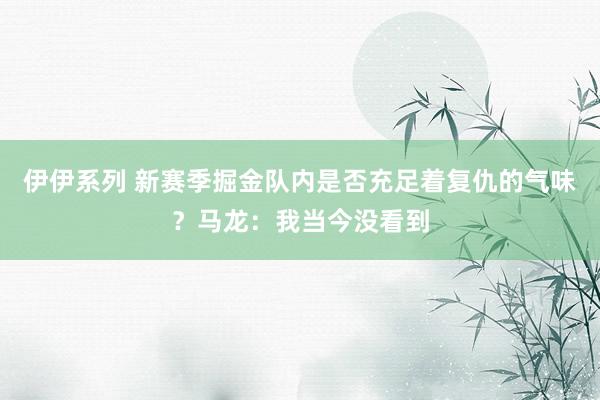 伊伊系列 新赛季掘金队内是否充足着复仇的气味？马龙：我当今没看到