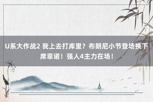 U系大作战2 我上去打库里？布朗尼小节登场换下席菲诺！强人4主力在场！