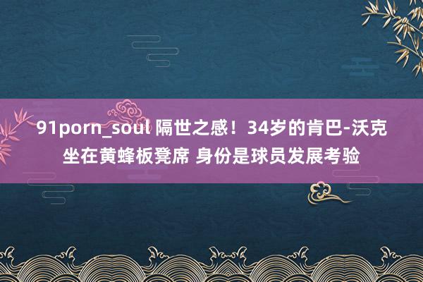 91porn_soul 隔世之感！34岁的肯巴-沃克坐在黄蜂板凳席 身份是球员发展考验