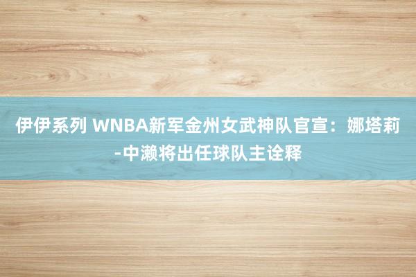 伊伊系列 WNBA新军金州女武神队官宣:娜塔莉-中濑将出任球队主诠释
