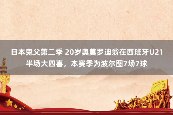 日本鬼父第二季 20岁奥莫罗迪翁在西班牙U21半场大四喜，本赛季为波尔图7场7球