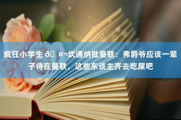 疯狂小学生 🤬坎通纳批曼联：弗爵爷应该一辈子待在曼联，这些东谈主齐去吃屎吧