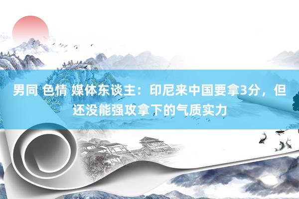 男同 色情 媒体东谈主:印尼来中国要拿3分,但还没能强攻拿下的气质实力