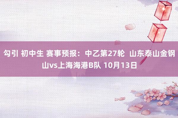 勾引 初中生 赛事预报：中乙第27轮  山东泰山金钢山vs上海海港B队 10月13日