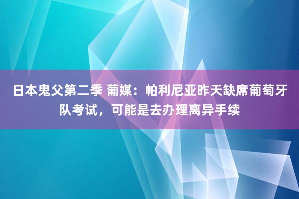 日本鬼父第二季 葡媒：帕利尼亚昨天缺席葡萄牙队考试，可能是去办理离异手续