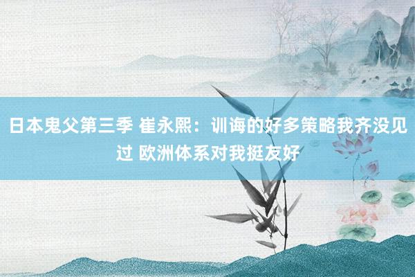 日本鬼父第三季 崔永熙：训诲的好多策略我齐没见过 欧洲体系对我挺友好