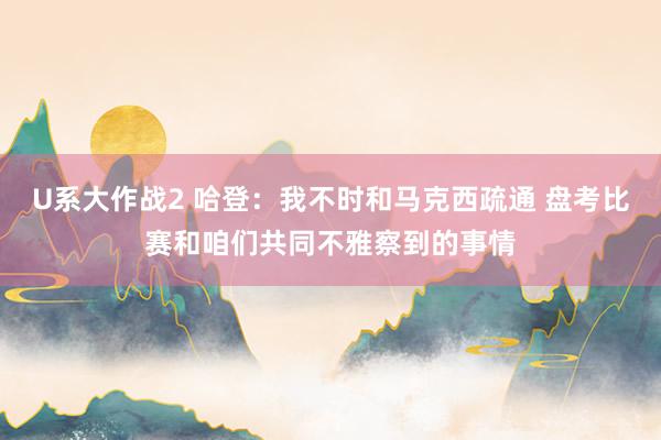 U系大作战2 哈登：我不时和马克西疏通 盘考比赛和咱们共同不雅察到的事情