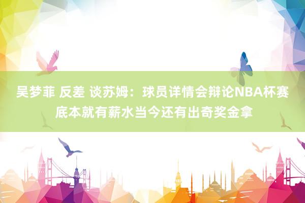 吴梦菲 反差 谈苏姆：球员详情会辩论NBA杯赛 底本就有薪水当今还有出奇奖金拿
