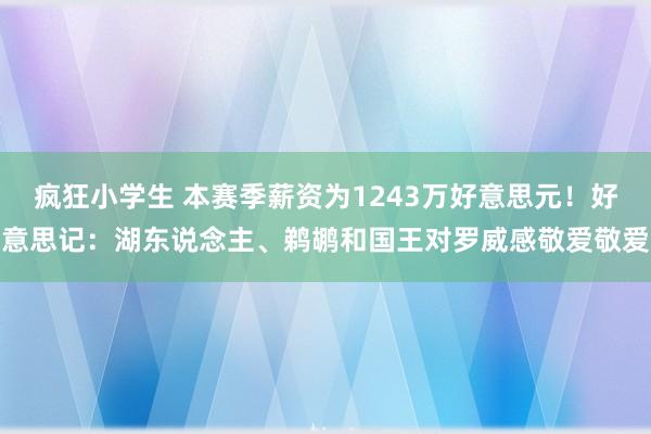 疯狂小学生 本赛季薪资为1243万好意思元！好意思记：湖东说念主、鹈鹕和国王对罗威感敬爱敬爱