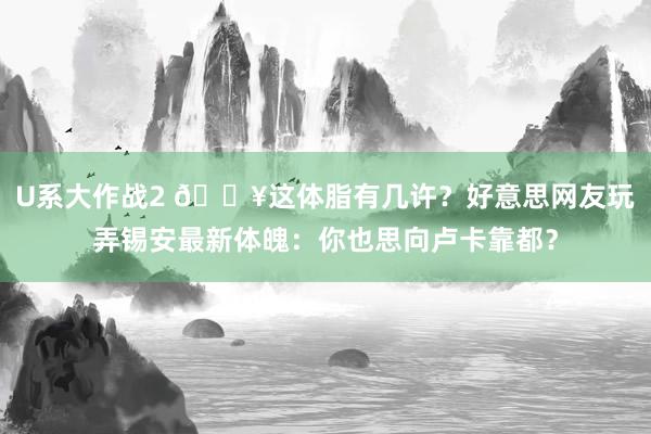 U系大作战2 😥这体脂有几许？好意思网友玩弄锡安最新体魄：你也思向卢卡靠都？
