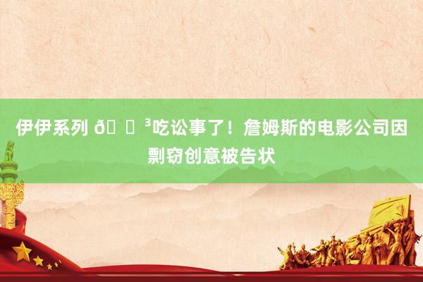 伊伊系列 😳吃讼事了！詹姆斯的电影公司因剽窃创意被告状