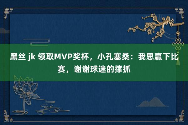 黑丝 jk 领取MVP奖杯，小孔塞桑：我思赢下比赛，谢谢球迷的撑抓