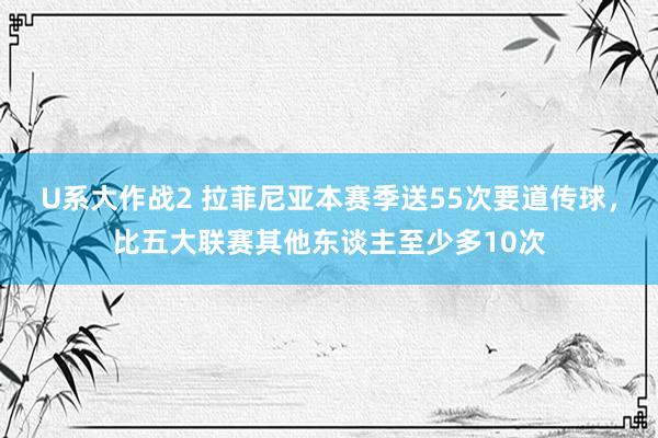 U系大作战2 拉菲尼亚本赛季送55次要道传球，比五大联赛其他东谈主至少多10次