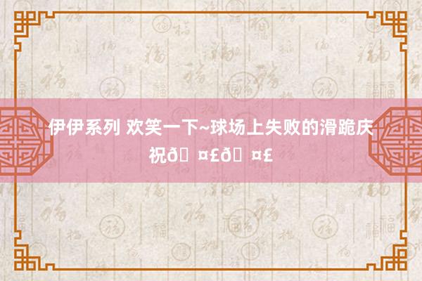 伊伊系列 欢笑一下~球场上失败的滑跪庆祝🤣🤣