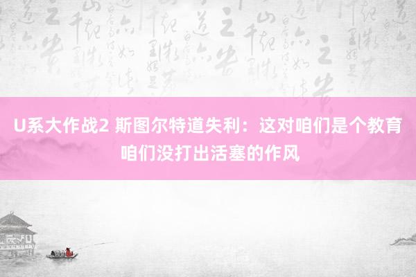 U系大作战2 斯图尔特道失利：这对咱们是个教育 咱们没打出活塞的作风