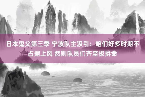 日本鬼父第三季 宁波队主汲引：咱们好多时期不占据上风 然则队员们齐至极拚命