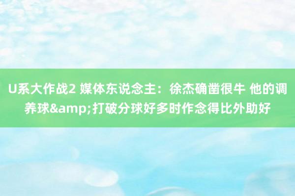 U系大作战2 媒体东说念主：徐杰确凿很牛 他的调养球&打破分球好多时作念得比外助好