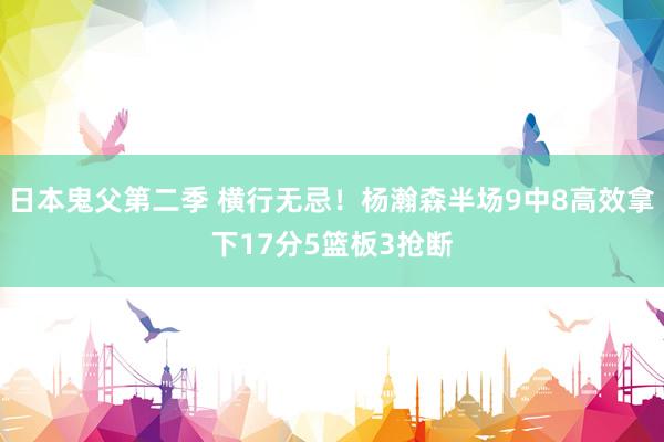 日本鬼父第二季 横行无忌！杨瀚森半场9中8高效拿下17分5篮板3抢断