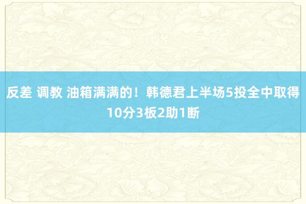 反差 调教 油箱满满的！韩德君上半场5投全中取得10分3板2助1断
