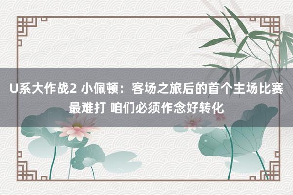 U系大作战2 小佩顿：客场之旅后的首个主场比赛最难打 咱们必须作念好转化