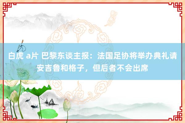 白虎 a片 巴黎东谈主报：法国足协将举办典礼请安吉鲁和格子，但后者不会出席