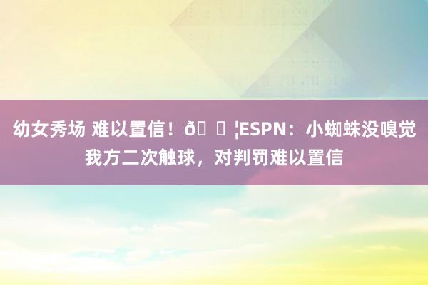 幼女秀场 难以置信！😦ESPN：小蜘蛛没嗅觉我方二次触球，对判罚难以置信