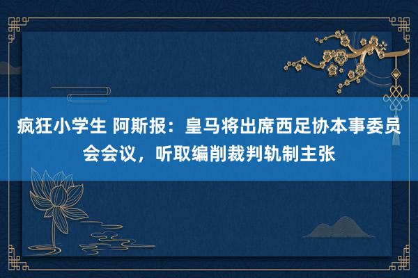 疯狂小学生 阿斯报：皇马将出席西足协本事委员会会议，听取编削裁判轨制主张