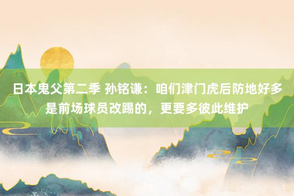 日本鬼父第二季 孙铭谦：咱们津门虎后防地好多是前场球员改踢的，更要多彼此维护