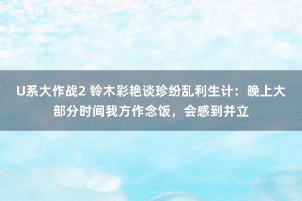 U系大作战2 铃木彩艳谈珍纷乱利生计：晚上大部分时间我方作念饭，会感到并立