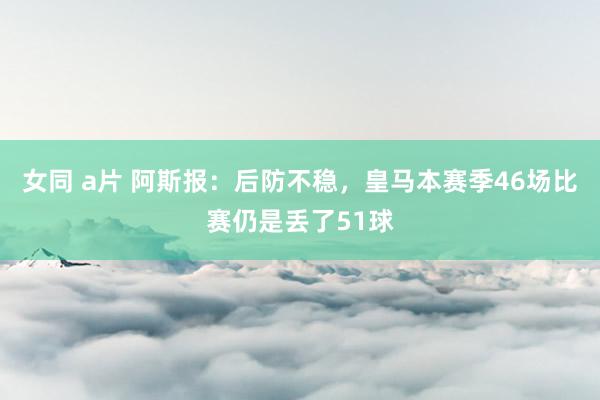 女同 a片 阿斯报：后防不稳，皇马本赛季46场比赛仍是丢了51球