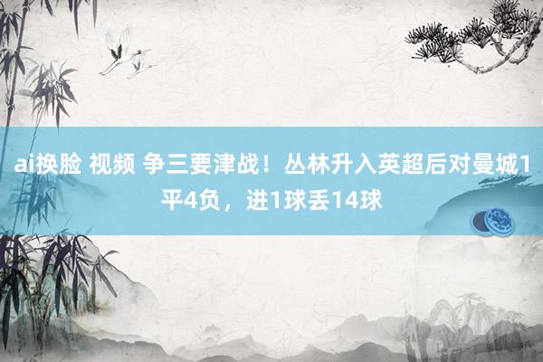 ai换脸 视频 争三要津战！丛林升入英超后对曼城1平4负，进1球丢14球
